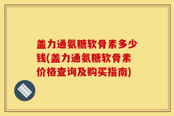 盖力通氨糖软骨素多少钱(盖力通氨糖软骨素价格查询及购买指南)