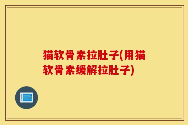 猫软骨素拉肚子(用猫软骨素缓解拉肚子) 猫软骨素拉肚子(用猫软骨素缓解拉肚子)