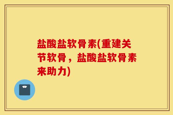 盐酸盐软骨素(重建关节软骨，盐酸盐软骨素来助力)