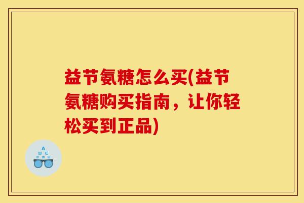 益节氨糖怎么买(益节氨糖购买指南，让你轻松买到正品)