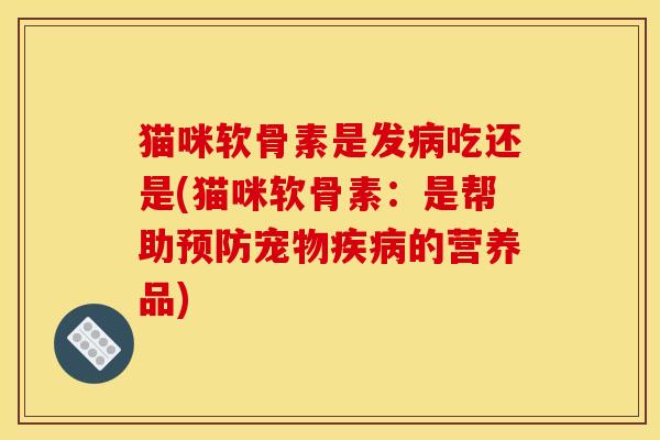 猫咪软骨素是发病吃还是(猫咪软骨素：是帮助预防宠物疾病的营养品)