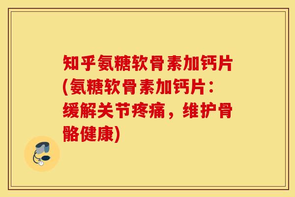 知乎氨糖软骨素加钙片(氨糖软骨素加钙片：缓解关节疼痛，维护骨骼健康)