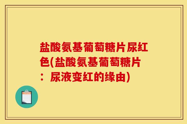 盐酸氨基葡萄糖片尿红色(盐酸氨基葡萄糖片：尿液变红的缘由)