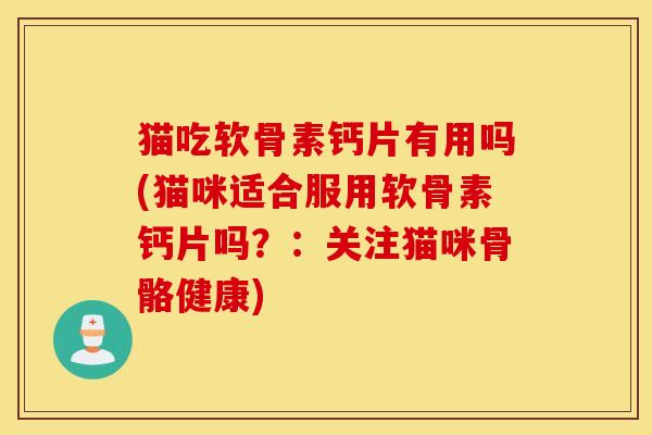 猫吃软骨素钙片有用吗(猫咪适合服用软骨素钙片吗？：关注猫咪骨骼健康)