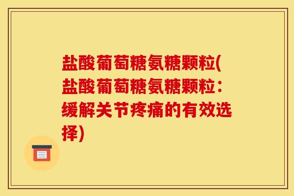 盐酸葡萄糖氨糖颗粒(盐酸葡萄糖氨糖颗粒：缓解关节疼痛的有效选择)