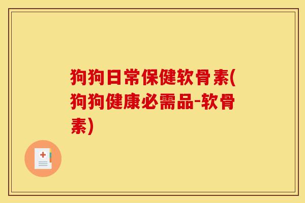 狗狗日常保健软骨素(狗狗健康必需品-软骨素)