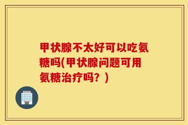 甲状腺不太好可以吃氨糖吗(甲状腺问题可用氨糖治疗吗？)