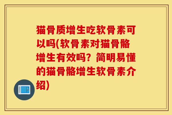 猫骨质增生吃软骨素可以吗(软骨素对猫骨骼增生有效吗？简明易懂的猫骨骼增生软骨素介绍)
