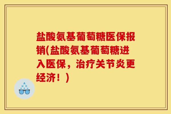 盐酸氨基葡萄糖医保报销(盐酸氨基葡萄糖进入医保，治疗关节炎更经济！)