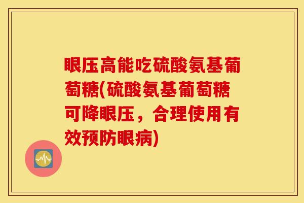 眼压高能吃硫酸氨基葡萄糖(硫酸氨基葡萄糖可降眼压，合理使用有效预防眼病)
