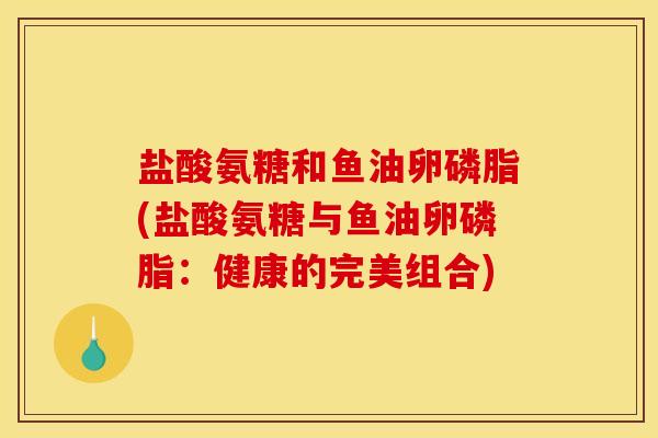 盐酸氨糖和鱼油卵磷脂(盐酸氨糖与鱼油卵磷脂：健康的完美组合)