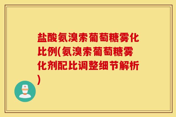 盐酸氨溴索葡萄糖雾化比例(氨溴索葡萄糖雾化剂配比调整细节解析)