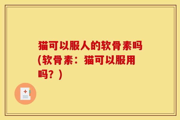 猫可以服人的软骨素吗(软骨素:猫可以服用吗?) 猫可以服人的软骨素吗(软骨素:猫可以服用吗?)