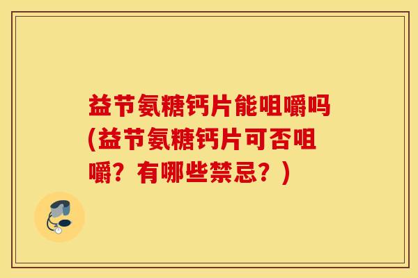 益节氨糖钙片能咀嚼吗(益节氨糖钙片可否咀嚼?有哪些禁忌?) 益节氨糖钙片能咀嚼吗(益节氨糖钙片可否咀嚼?有哪些禁忌?)