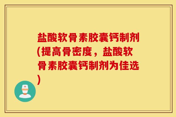 盐酸软骨素胶囊钙制剂(提高骨密度，盐酸软骨素胶囊钙制剂为佳选)