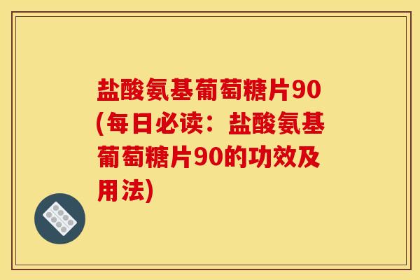 盐酸氨基葡萄糖片90(每日必读:盐酸氨基葡萄糖片90的功效及用法) 盐酸氨基葡萄糖片90(每日必读:盐酸氨基葡萄糖片90的功效及用法)