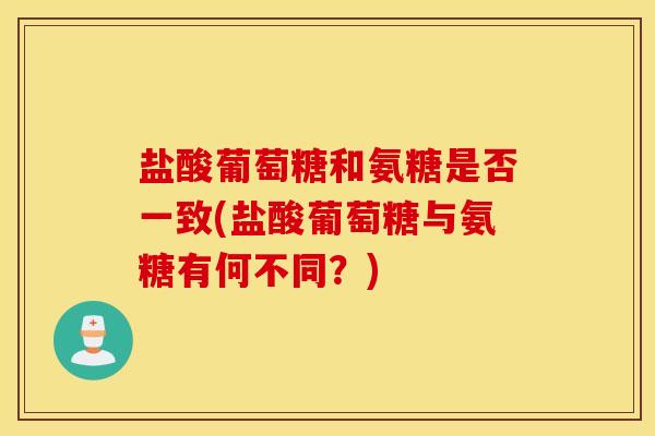 盐酸葡萄糖和氨糖是否一致(盐酸葡萄糖与氨糖有何不同？)