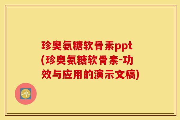 珍奥氨糖软骨素ppt(珍奥氨糖软骨素-功效与应用的演示文稿)