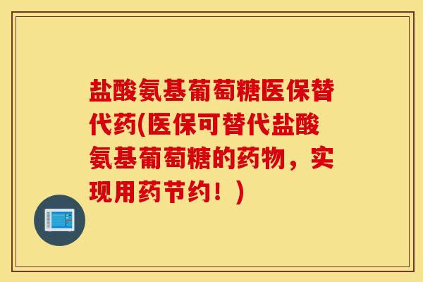 盐酸氨基葡萄糖医保替代药(医保可替代盐酸氨基葡萄糖的药物，实现用药节约！)