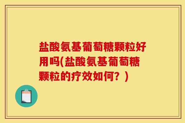 盐酸氨基葡萄糖颗粒好用吗(盐酸氨基葡萄糖颗粒的疗效如何？)