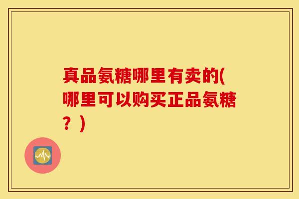 真品氨糖哪里有卖的(哪里可以购买正品氨糖？)
