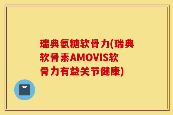 瑞典氨糖软骨力(瑞典软骨素AMOVIS软骨力有益关节健康)