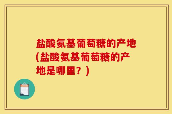 盐酸氨基葡萄糖的产地(盐酸氨基葡萄糖的产地是哪里？)