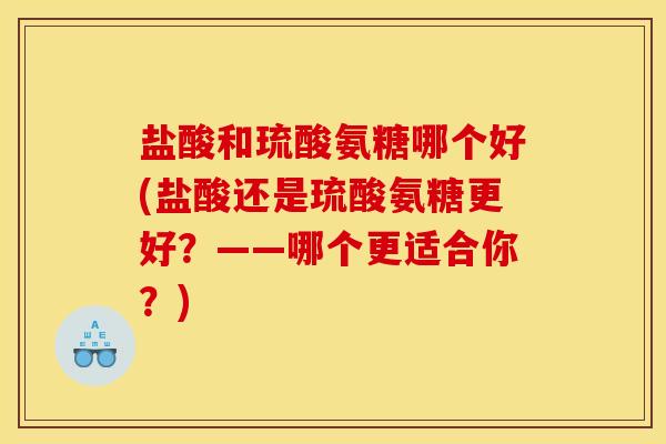 盐酸和琉酸氨糖哪个好(盐酸还是琉酸氨糖更好？——哪个更适合你？)