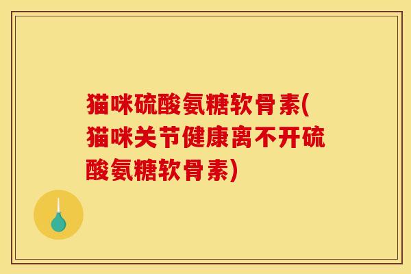 猫咪硫酸氨糖软骨素(猫咪关节健康离不开硫酸氨糖软骨素)
