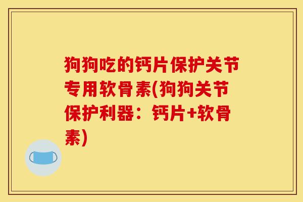 狗狗吃的钙片保护关节专用软骨素(狗狗关节保护利器：钙片+软骨素)