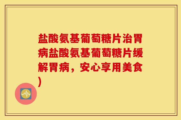 盐酸氨基葡萄糖片治胃病盐酸氨基葡萄糖片缓解胃病，安心享用美食)