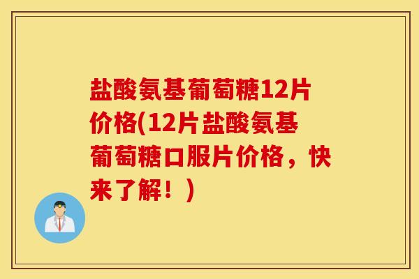 盐酸氨基葡萄糖12片价格(12片盐酸氨基葡萄糖口服片价格，快来了解！)