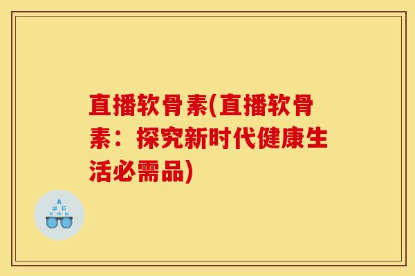 直播软骨素(直播软骨素：探究新时代健康生活必需品)