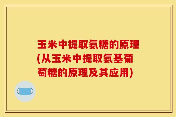 玉米中提取氨糖的原理(从玉米中提取氨基葡萄糖的原理及其应用)