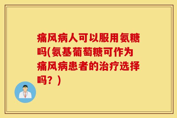 痛风病人可以服用氨糖吗(氨基葡萄糖可作为痛风病患者的治疗选择吗?) 痛风病人可以服用氨糖吗(氨基葡萄糖可作为痛风病患者的治疗选择吗?)