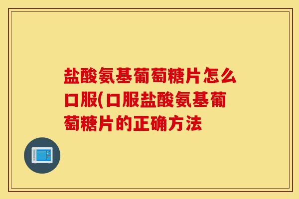 盐酸氨基葡萄糖片怎么口服(口服盐酸氨基葡萄糖片的正确方法