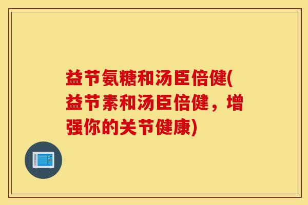 益节氨糖和汤臣倍健(益节素和汤臣倍健，增强你的关节健康)
