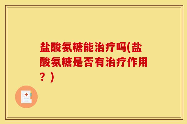 盐酸氨糖能治疗吗(盐酸氨糖是否有治疗作用？)