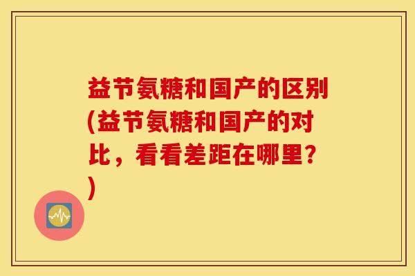 益节氨糖和国产的区别(益节氨糖和国产的对比，看看差距在哪里？)