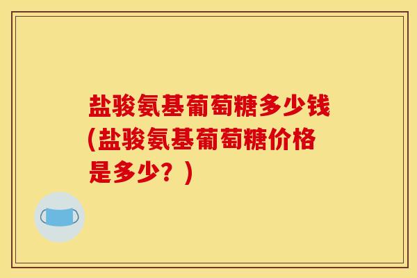 盐骏氨基葡萄糖多少钱(盐骏氨基葡萄糖价格是多少？)