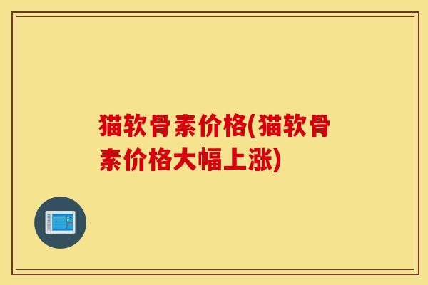 猫软骨素价格(猫软骨素价格大幅上涨) 猫软骨素价格(猫软骨素价格大幅上涨)