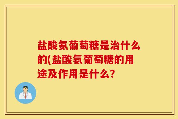 盐酸氨葡萄糖是治什么的(盐酸氨葡萄糖的用途及作用是什么？