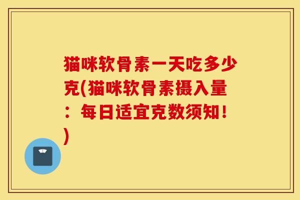 猫咪软骨素一天吃多少克(猫咪软骨素摄入量：每日适宜克数须知！)