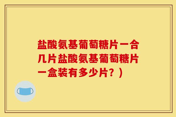 盐酸氨基葡萄糖片一合几片盐酸氨基葡萄糖片一盒装有多少片？)