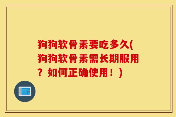 狗狗软骨素要吃多久(狗狗软骨素需长期服用?如何正确使用!) 狗狗软骨素要吃多久(狗狗软骨素需长期服用?如何正确使用!)