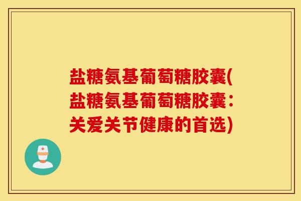 盐糖氨基葡萄糖胶囊(盐糖氨基葡萄糖胶囊：关爱关节健康的首选)