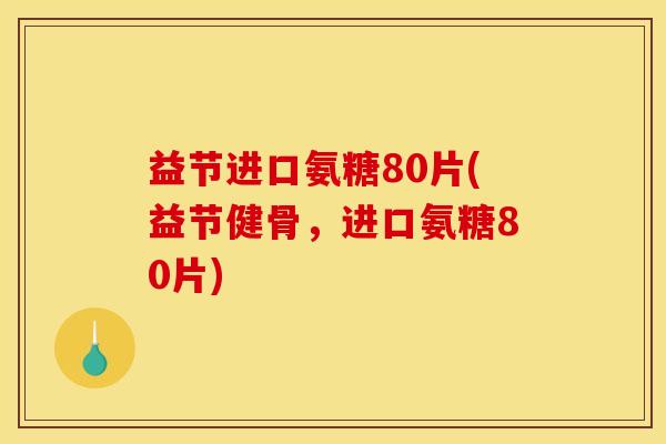 益节进口氨糖80片(益节健骨，进口氨糖80片)