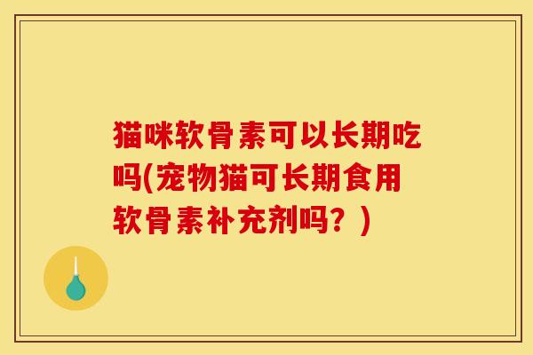 猫咪软骨素可以长期吃吗(宠物猫可长期食用软骨素补充剂吗？)