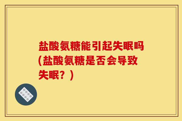 盐酸氨糖能引起失眠吗(盐酸氨糖是否会导致失眠？)
