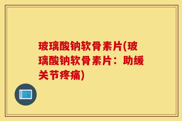 玻璃酸钠软骨素片(玻璃酸钠软骨素片：助缓关节疼痛)